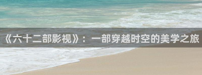 日本琪琪影院：《六十二部影视》：一部穿越时空的美学之旅